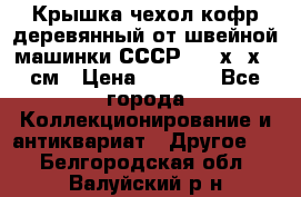 Крышка чехол кофр деревянный от швейной машинки СССР 50.5х22х25 см › Цена ­ 1 000 - Все города Коллекционирование и антиквариат » Другое   . Белгородская обл.,Валуйский р-н